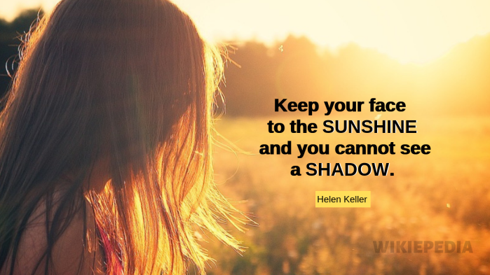 Keep your face to the sunshine and you cannot see a shadow. ~Helen Keller